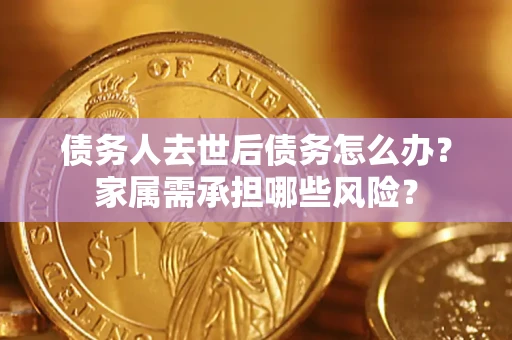 北京债务人去世后债务怎么办？家属需承担哪些风险？