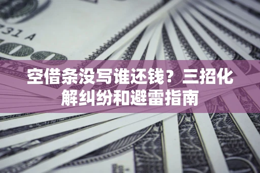 北京空借条没写谁还钱？三招化解纠纷和避雷指南