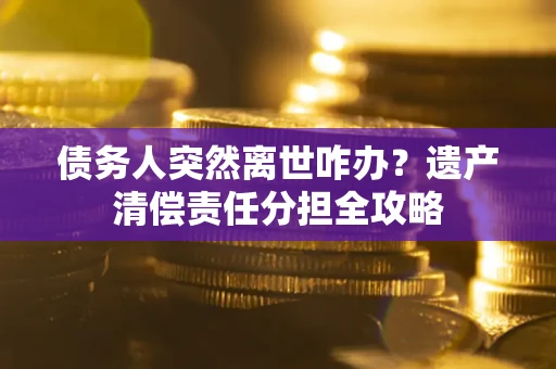 北京债务人突然离世咋办？遗产清偿责任分担全攻略