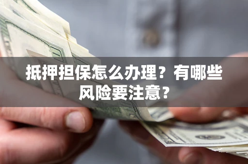 北京抵押担保怎么办理？有哪些风险要注意？