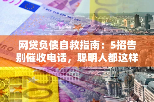 北京网贷负债自救指南：5招告别催收电话，聪明人都这样做