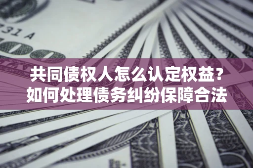 北京共同债权人怎么认定权益？如何处理债务纠纷保障合法权益？