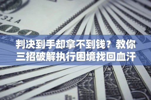北京判决到手却拿不到钱？教你三招破解执行困境找回血汗钱
