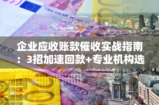 北京企业应收账款催收实战指南：3招加速回款+专业机构选择避坑
