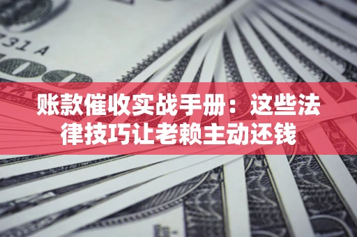 北京账款催收实战手册：这些法律技巧让老赖主动还钱