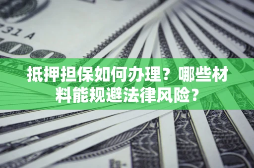 北京抵押担保如何办理？哪些材料能规避法律风险？