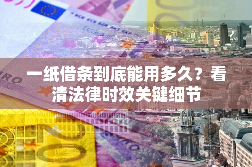 北京一纸借条到底能用多久？看清法律时效关键细节