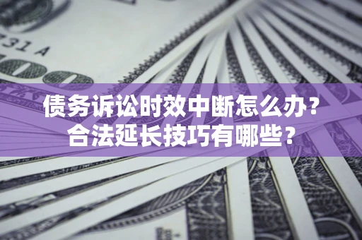 北京债务诉讼时效中断怎么办？合法延长技巧有哪些？
