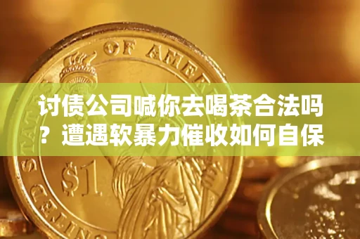 北京讨债公司喊你去喝茶合法吗？遭遇软暴力催收如何自保？