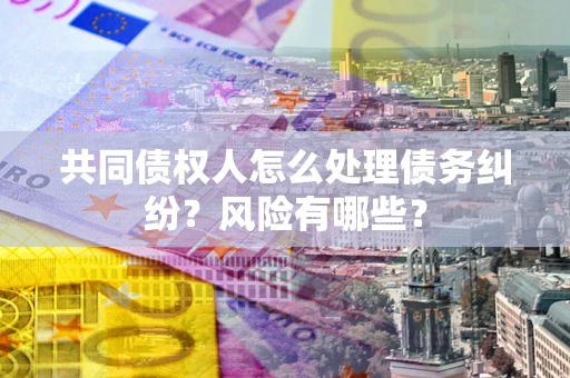 北京共同债权人怎么处理债务纠纷？风险有哪些？