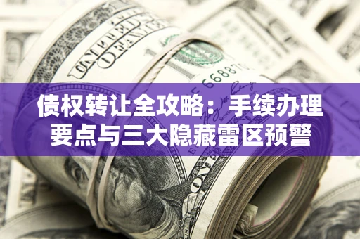 北京债权转让全攻略：手续办理要点与三大隐藏雷区预警