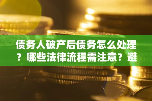 北京债务人破产后债务怎么处理？哪些法律流程需注意？避免踩坑指南