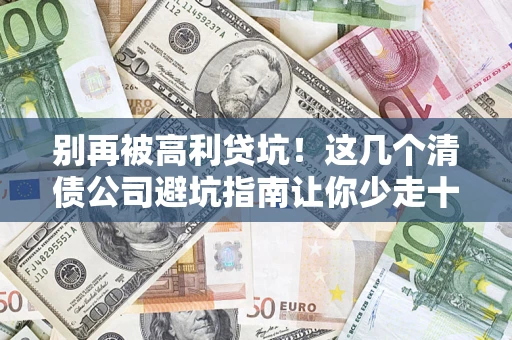 北京别再被高利贷坑！这几个清债公司避坑指南让你少走十年弯路