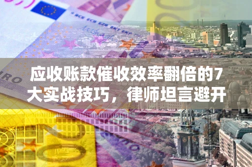 北京应收账款催收效率翻倍的7大实战技巧，律师坦言避开这些法律雷区最关键