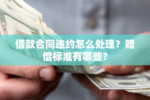 北京借款合同违约怎么处理？赔偿标准有哪些？