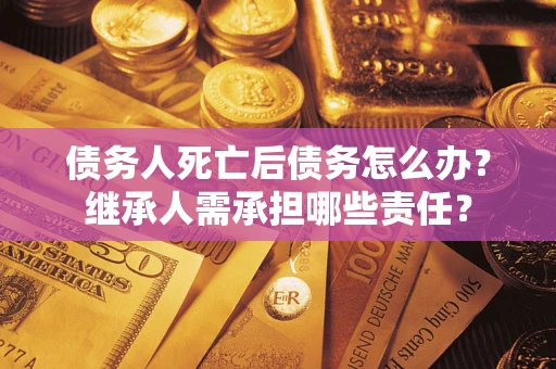 北京债务人死亡后债务怎么办？继承人需承担哪些责任？