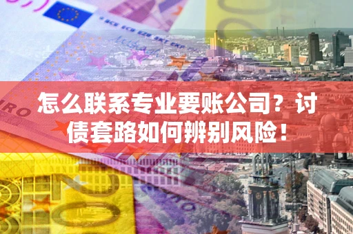 北京怎么联系专业要账公司？讨债套路如何辨别风险！
