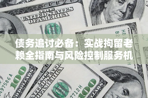 北京债务追讨必备：实战拘留老赖全指南与风险控制服务机构推荐