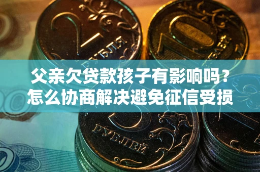 北京父亲欠贷款孩子有影响吗？怎么协商解决避免征信受损？