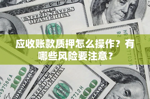 北京应收账款质押怎么操作？有哪些风险要注意？